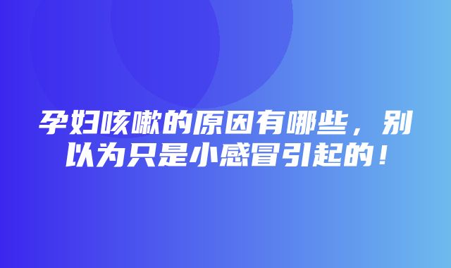 孕妇咳嗽的原因有哪些，别以为只是小感冒引起的！