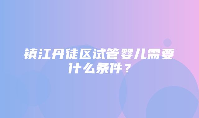 镇江丹徒区试管婴儿需要什么条件？