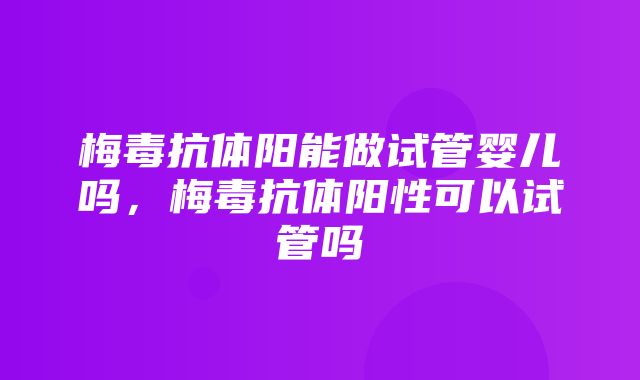 梅毒抗体阳能做试管婴儿吗，梅毒抗体阳性可以试管吗