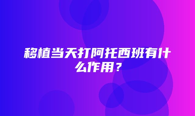 移植当天打阿托西班有什么作用？