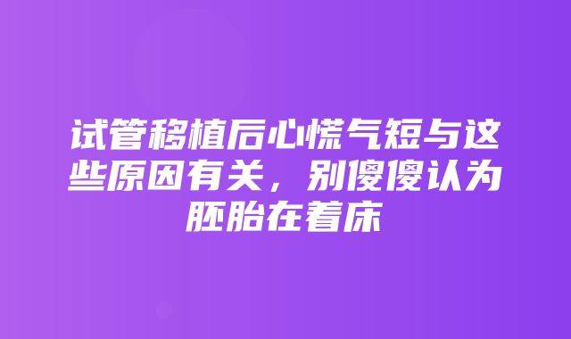 试管移植后心慌气短与这些原因有关，别傻傻认为胚胎在着床