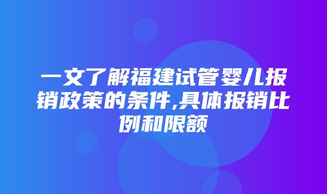 一文了解福建试管婴儿报销政策的条件,具体报销比例和限额