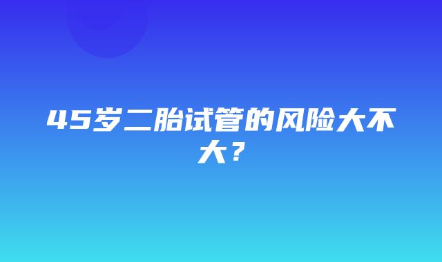 45岁二胎试管的风险大不大？