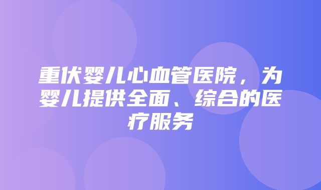 重伏婴儿心血管医院，为婴儿提供全面、综合的医疗服务