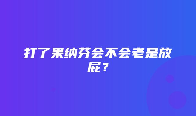 打了果纳芬会不会老是放屁？