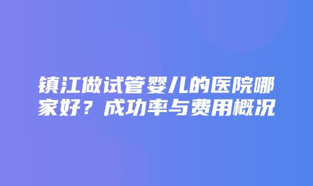 镇江做试管婴儿的医院哪家好？成功率与费用概况