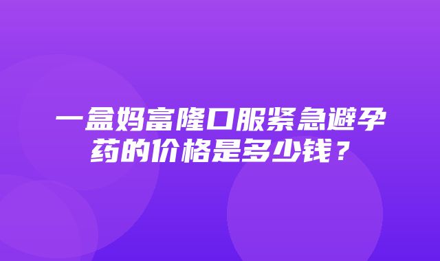 一盒妈富隆口服紧急避孕药的价格是多少钱？