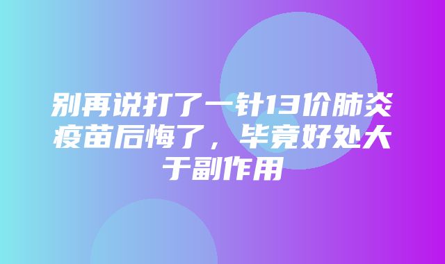 别再说打了一针13价肺炎疫苗后悔了，毕竟好处大于副作用