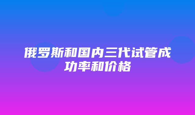 俄罗斯和国内三代试管成功率和价格