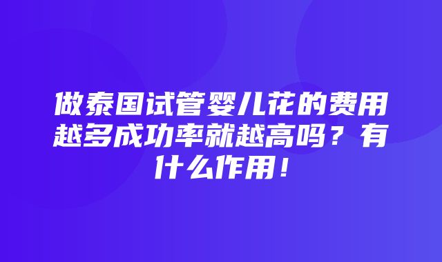 做泰国试管婴儿花的费用越多成功率就越高吗？有什么作用！