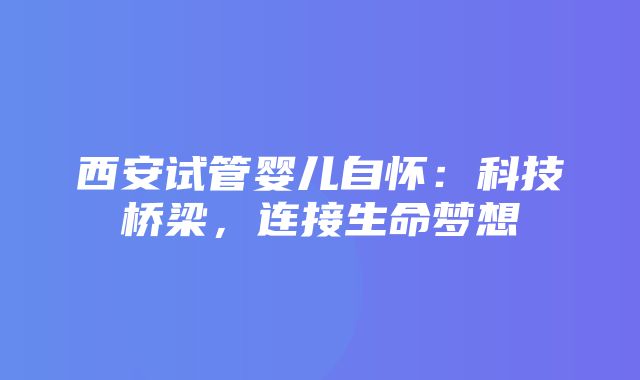 西安试管婴儿自怀：科技桥梁，连接生命梦想