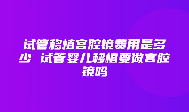 试管移植宫腔镜费用是多少 试管婴儿移植要做宫腔镜吗