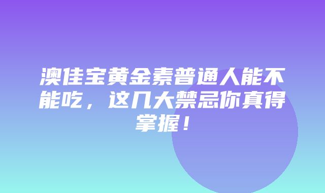 澳佳宝黄金素普通人能不能吃，这几大禁忌你真得掌握！