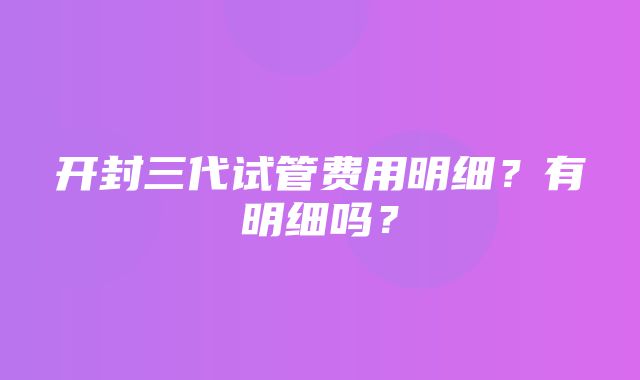 开封三代试管费用明细？有明细吗？