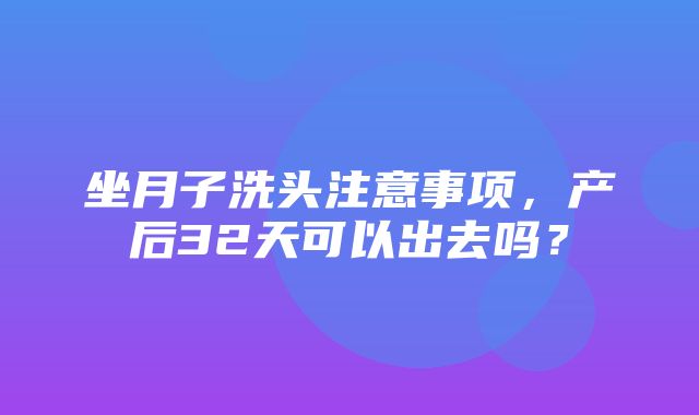 坐月子洗头注意事项，产后32天可以出去吗？