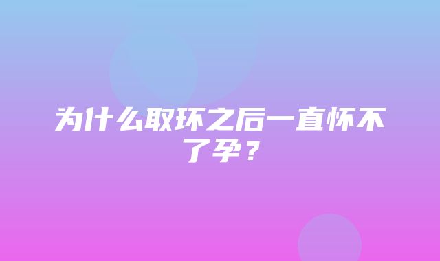 为什么取环之后一直怀不了孕？