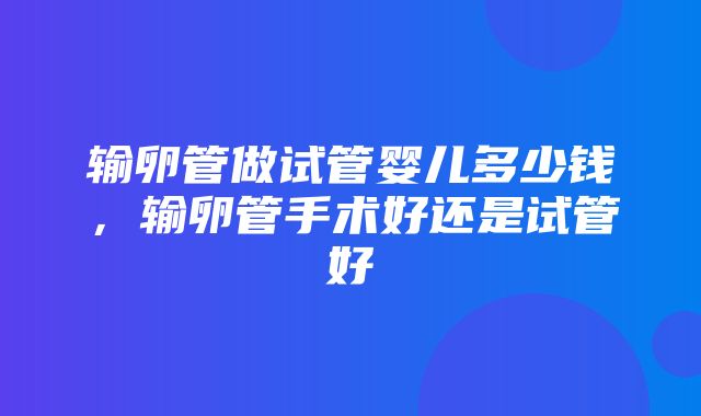 输卵管做试管婴儿多少钱，输卵管手术好还是试管好