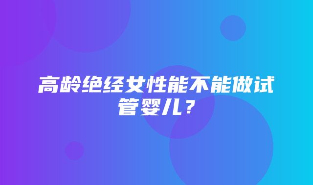 高龄绝经女性能不能做试管婴儿？