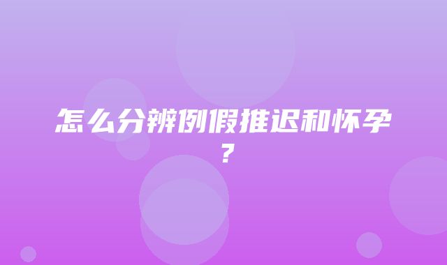 怎么分辨例假推迟和怀孕？