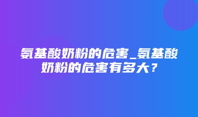 氨基酸奶粉的危害_氨基酸奶粉的危害有多大？