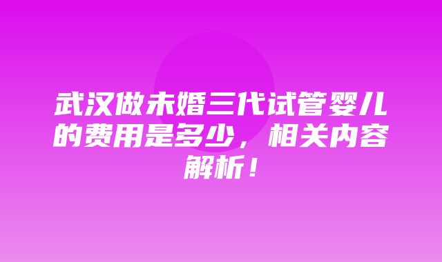 武汉做未婚三代试管婴儿的费用是多少，相关内容解析！