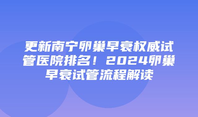 更新南宁卵巢早衰权威试管医院排名！2024卵巢早衰试管流程解读