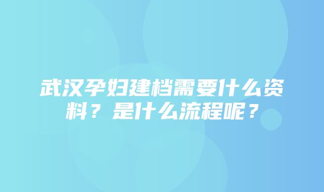 武汉孕妇建档需要什么资料？是什么流程呢？