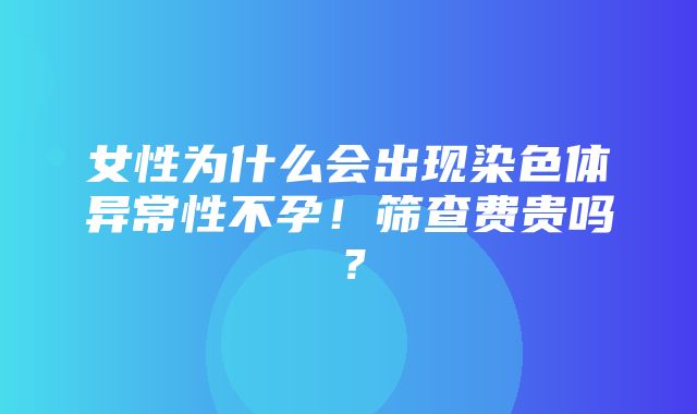 女性为什么会出现染色体异常性不孕！筛查费贵吗？