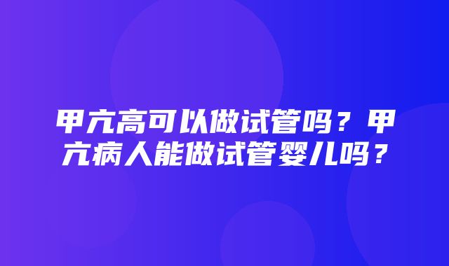 甲亢高可以做试管吗？甲亢病人能做试管婴儿吗？