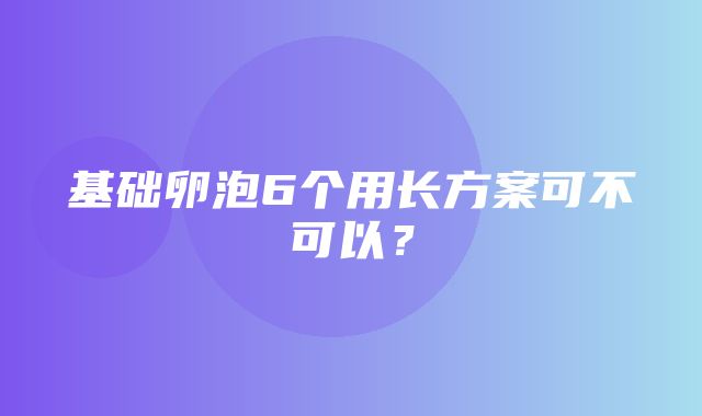 基础卵泡6个用长方案可不可以？