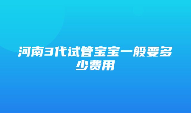 河南3代试管宝宝一般要多少费用