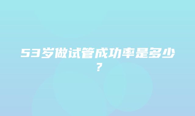 53岁做试管成功率是多少？