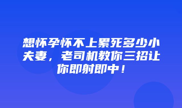 想怀孕怀不上累死多少小夫妻，老司机教你三招让你即射即中！