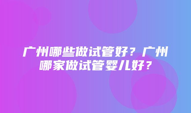 广州哪些做试管好？广州哪家做试管婴儿好？