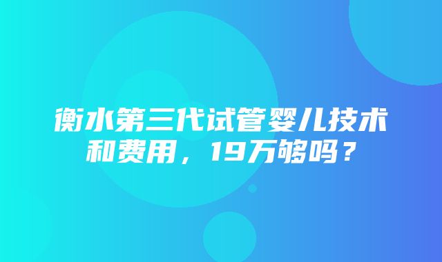 衡水第三代试管婴儿技术和费用，19万够吗？