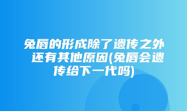 兔唇的形成除了遗传之外 还有其他原因(兔唇会遗传给下一代吗)