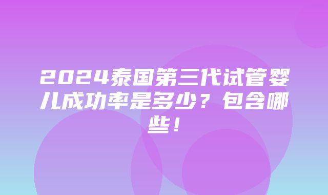 2024泰国第三代试管婴儿成功率是多少？包含哪些！