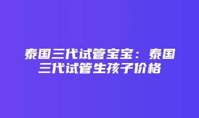 泰国三代试管宝宝：泰国三代试管生孩子价格