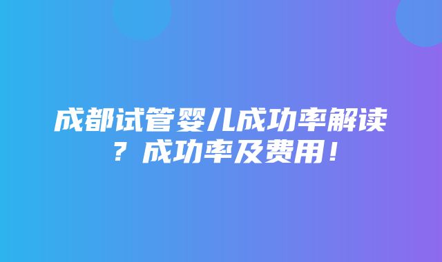 成都试管婴儿成功率解读？成功率及费用！