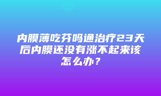 内膜薄吃芬吗通治疗23天后内膜还没有涨不起来该怎么办？