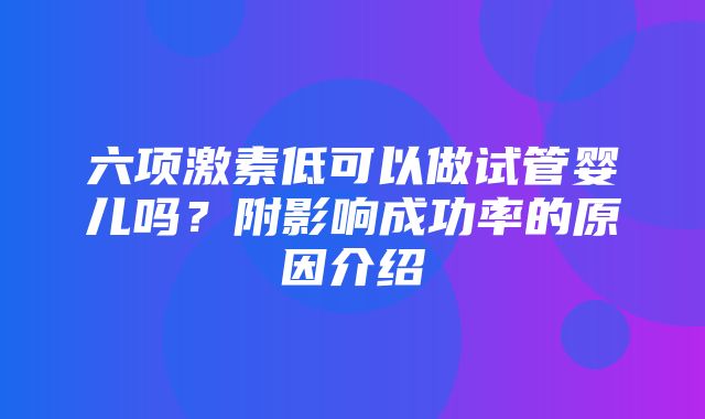 六项激素低可以做试管婴儿吗？附影响成功率的原因介绍