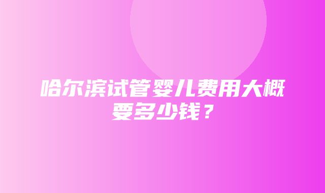 哈尔滨试管婴儿费用大概要多少钱？