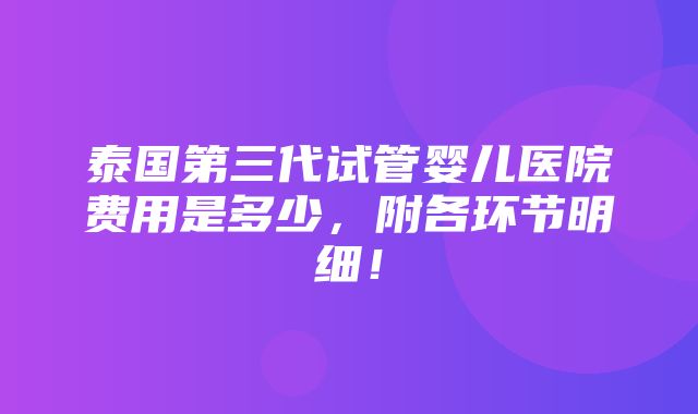 泰国第三代试管婴儿医院费用是多少，附各环节明细！