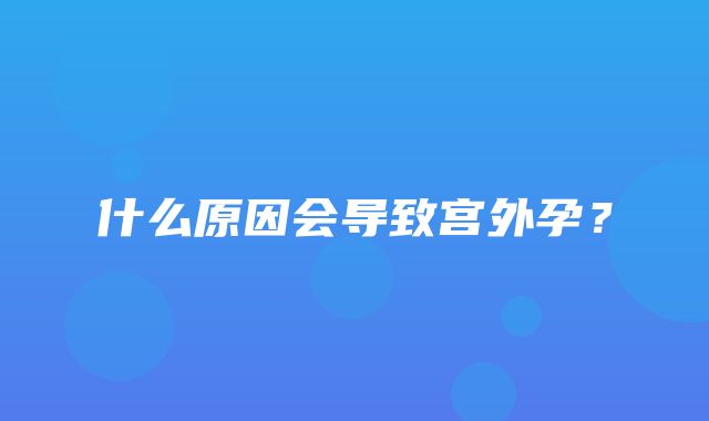 什么原因会导致宫外孕？