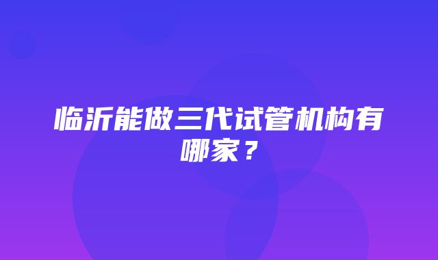 临沂能做三代试管机构有哪家？