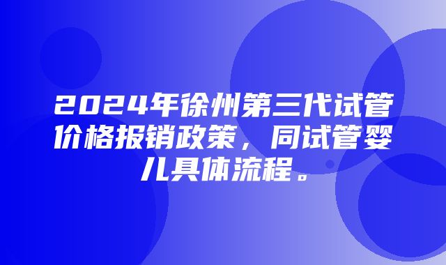 2024年徐州第三代试管价格报销政策，同试管婴儿具体流程。