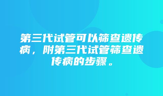 第三代试管可以筛查遗传病，附第三代试管筛查遗传病的步骤。