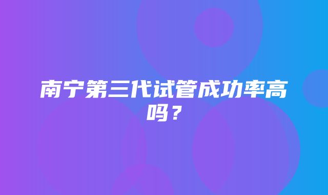 南宁第三代试管成功率高吗？