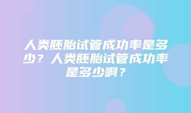 人类胚胎试管成功率是多少？人类胚胎试管成功率是多少啊？