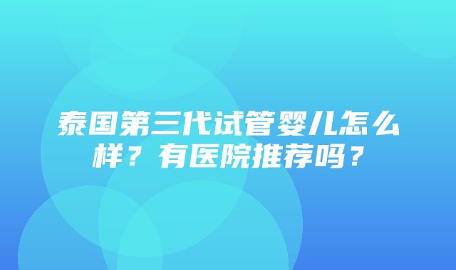 泰国第三代试管婴儿怎么样？有医院推荐吗？